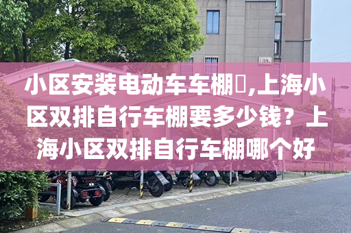 小区安装电动车车棚​,上海小区双排自行车棚要多少钱？上海小区双排自行车棚哪个好