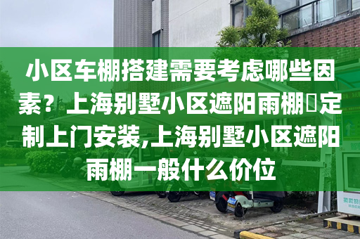 小区车棚搭建需要考虑哪些因素？上海别墅小区遮阳雨棚​定制上门安装,上海别墅小区遮阳雨棚一般什么价位