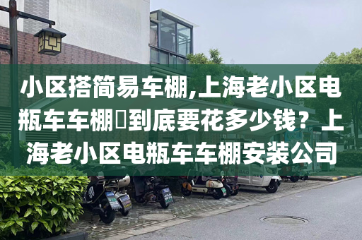 小区搭简易车棚,上海老小区电瓶车车棚​到底要花多少钱？上海老小区电瓶车车棚安装公司