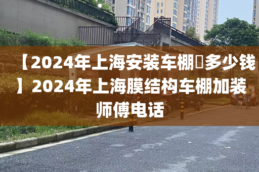 【2024年上海安装车棚​多少钱】2024年上海膜结构车棚加装师傅电话