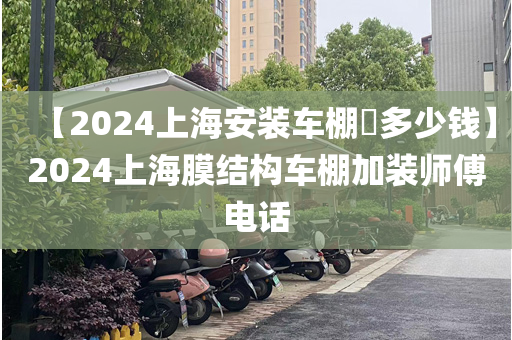 【2024上海安装车棚​多少钱】2024上海膜结构车棚加装师傅电话