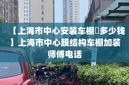 【上海市中心安装车棚​多少钱】上海市中心膜结构车棚加装师傅电话