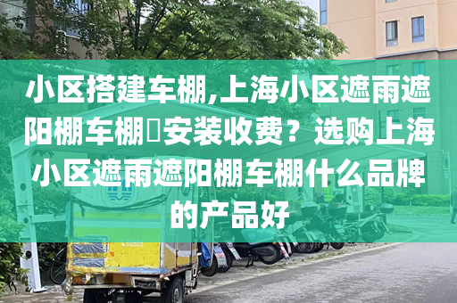 小区搭建车棚,上海小区遮雨遮阳棚车棚​安装收费？选购上海小区遮雨遮阳棚车棚什么品牌的产品好