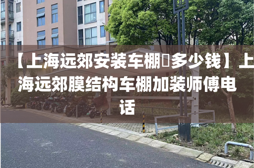 【上海远郊安装车棚​多少钱】上海远郊膜结构车棚加装师傅电话