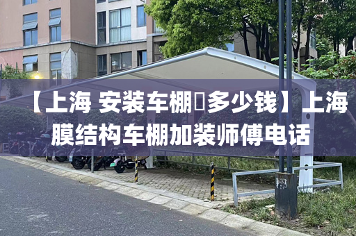 【上海 安装车棚​多少钱】上海 膜结构车棚加装师傅电话