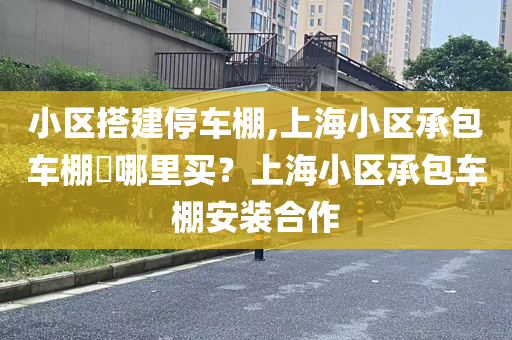 小区搭建停车棚,上海小区承包车棚​哪里买？上海小区承包车棚安装合作