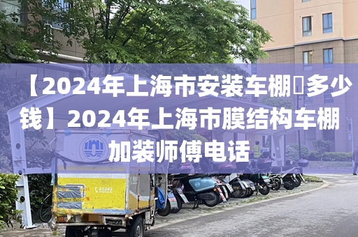 【2024年上海市安装车棚​多少钱】2024年上海市膜结构车棚加装师傅电话