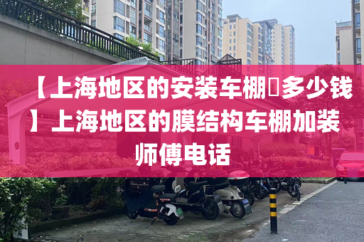 【上海地区的安装车棚​多少钱】上海地区的膜结构车棚加装师傅电话