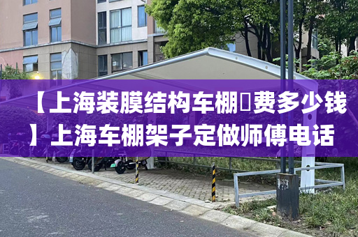 【上海装膜结构车棚​费多少钱】上海车棚架子定做师傅电话