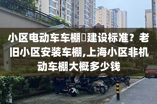 小区电动车车棚​建设标准？老旧小区安装车棚,上海小区非机动车棚大概多少钱