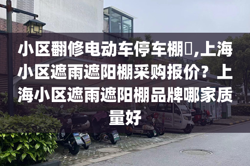 小区翻修电动车停车棚​,上海小区遮雨遮阳棚采购报价？上海小区遮雨遮阳棚品牌哪家质量好