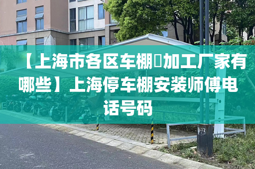 【上海市各区车棚​加工厂家有哪些】上海停车棚安装师傅电话号码