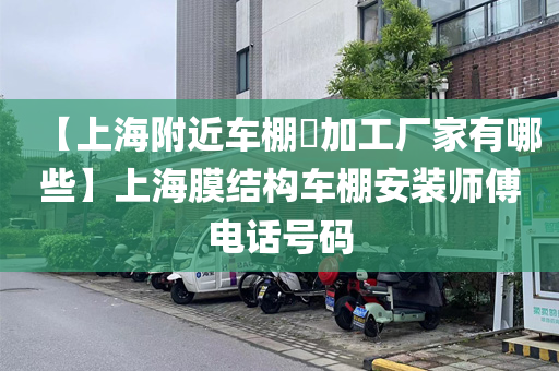 【上海附近车棚​加工厂家有哪些】上海膜结构车棚安装师傅电话号码