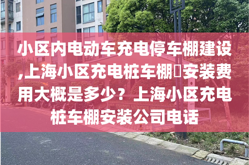 小区内电动车充电停车棚建设,上海小区充电桩车棚​安装费用大概是多少？上海小区充电桩车棚安装公司电话