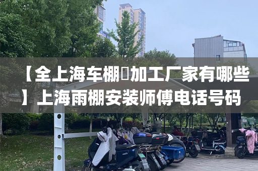 【全上海车棚​加工厂家有哪些】上海雨棚安装师傅电话号码