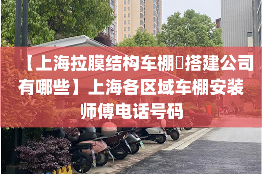 【上海拉膜结构车棚​搭建公司有哪些】上海各区域车棚安装师傅电话号码