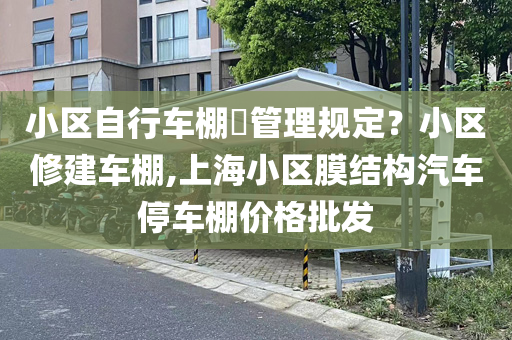 小区自行车棚​管理规定？小区修建车棚,上海小区膜结构汽车停车棚价格批发