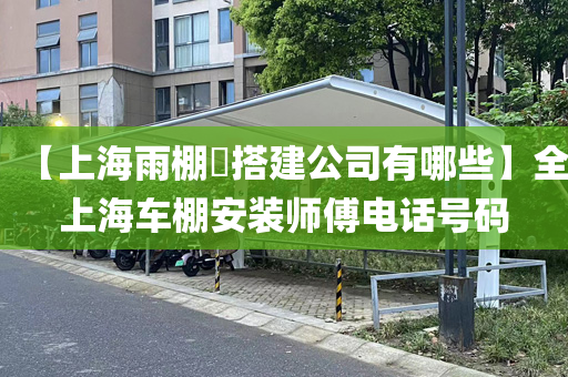 【上海雨棚​搭建公司有哪些】全上海车棚安装师傅电话号码