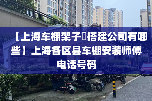 【上海车棚架子​搭建公司有哪些】上海各区县车棚安装师傅电话号码