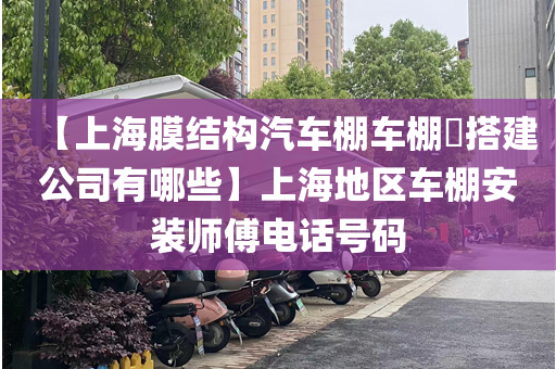 【上海膜结构汽车棚车棚​搭建公司有哪些】上海地区车棚安装师傅电话号码