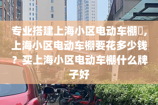 专业搭建上海小区电动车棚​,上海小区电动车棚要花多少钱？买上海小区电动车棚什么牌子好