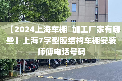 【2024上海车棚​加工厂家有哪些】上海7字型膜结构车棚安装师傅电话号码