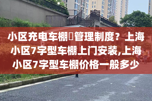 小区充电车棚​管理制度？上海小区7字型车棚上门安装,上海小区7字型车棚价格一般多少