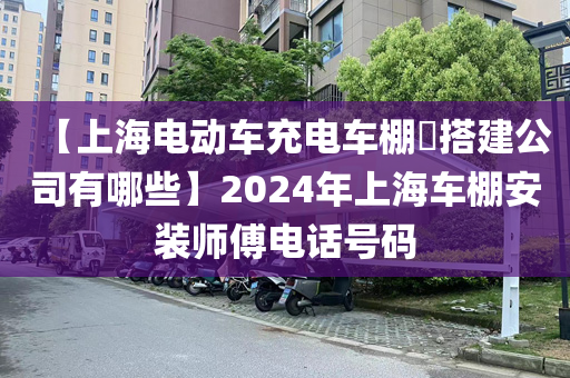 【上海电动车充电车棚​搭建公司有哪些】2024年上海车棚安装师傅电话号码