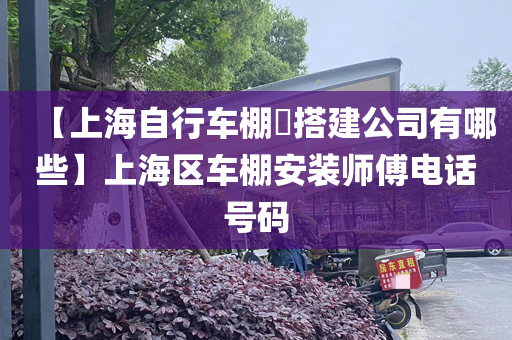 【上海自行车棚​搭建公司有哪些】上海区车棚安装师傅电话号码