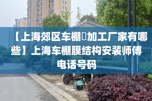 【上海郊区车棚​加工厂家有哪些】上海车棚膜结构安装师傅电话号码