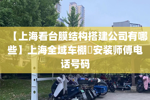 【上海看台膜结构搭建公司有哪些】上海全域车棚​安装师傅电话号码