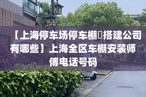 【上海停车场停车棚​搭建公司有哪些】上海全区车棚安装师傅电话号码