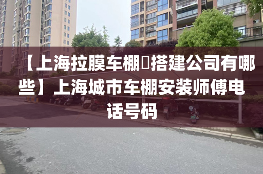 【上海拉膜车棚​搭建公司有哪些】上海城市车棚安装师傅电话号码