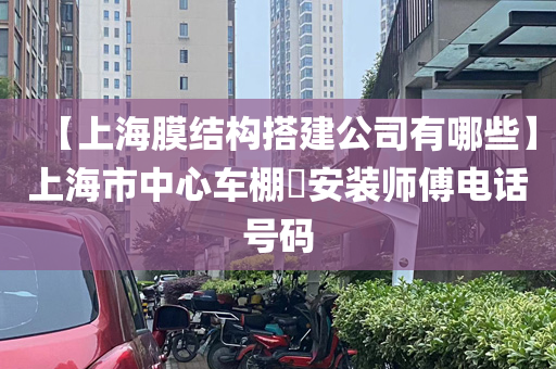 【上海膜结构搭建公司有哪些】上海市中心车棚​安装师傅电话号码