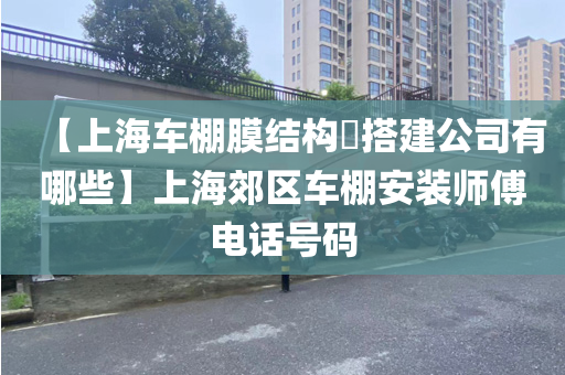 【上海车棚膜结构​搭建公司有哪些】上海郊区车棚安装师傅电话号码