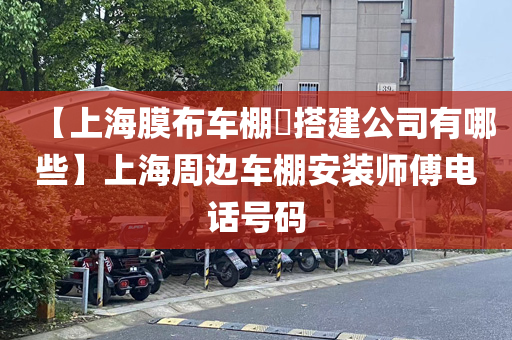 【上海膜布车棚​搭建公司有哪些】上海周边车棚安装师傅电话号码