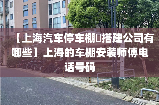 【上海汽车停车棚​搭建公司有哪些】上海的车棚安装师傅电话号码