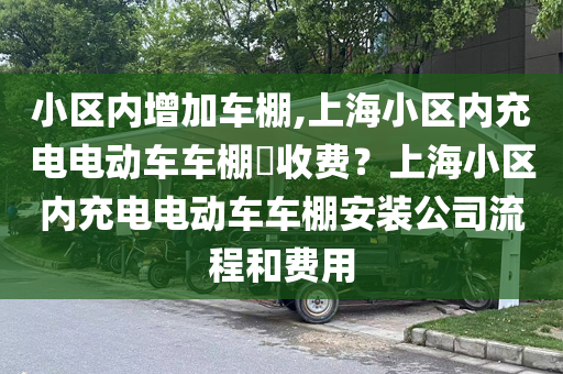 小区内增加车棚,上海小区内充电电动车车棚​收费？上海小区内充电电动车车棚安装公司流程和费用