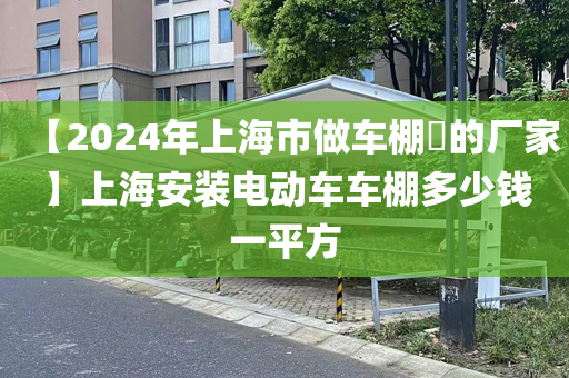 【2024年上海市做车棚​的厂家】上海安装电动车车棚多少钱一平方