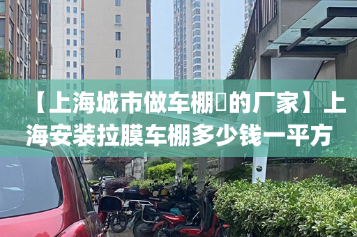 【上海城市做车棚​的厂家】上海安装拉膜车棚多少钱一平方