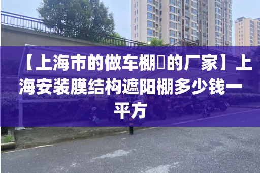 【上海市的做车棚​的厂家】上海安装膜结构遮阳棚多少钱一平方