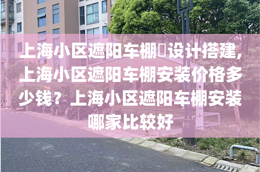 上海小区遮阳车棚​设计搭建,上海小区遮阳车棚安装价格多少钱？上海小区遮阳车棚安装哪家比较好