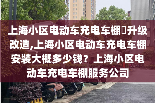 上海小区电动车充电车棚​升级改造,上海小区电动车充电车棚安装大概多少钱？上海小区电动车充电车棚服务公司