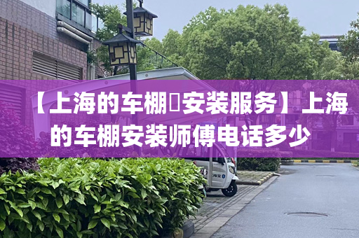 【上海的车棚​安装服务】上海的车棚安装师傅电话多少