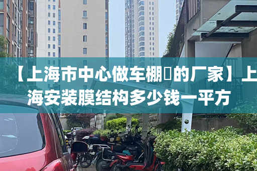 【上海市中心做车棚​的厂家】上海安装膜结构多少钱一平方