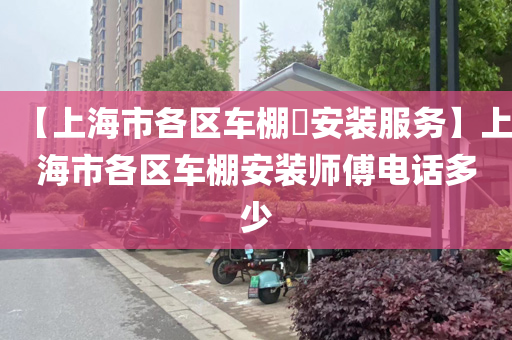 【上海市各区车棚​安装服务】上海市各区车棚安装师傅电话多少