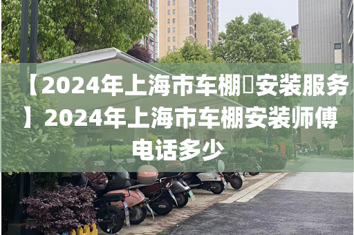 【2024年上海市车棚​安装服务】2024年上海市车棚安装师傅电话多少