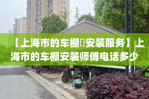 【上海市的车棚​安装服务】上海市的车棚安装师傅电话多少