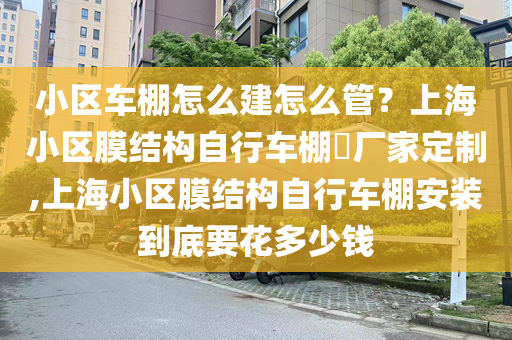 小区车棚怎么建怎么管？上海小区膜结构自行车棚​厂家定制,上海小区膜结构自行车棚安装到底要花多少钱