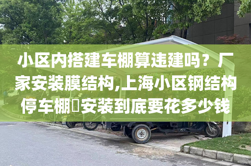 小区内搭建车棚算违建吗？厂家安装膜结构,上海小区钢结构停车棚​安装到底要花多少钱